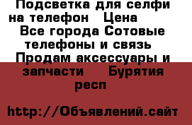 1 Подсветка для селфи на телефон › Цена ­ 990 - Все города Сотовые телефоны и связь » Продам аксессуары и запчасти   . Бурятия респ.